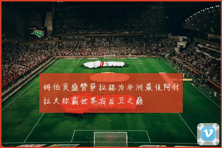 姆伯莫盛赞萨拉赫为非洲最佳阿什拉夫称霸世界右后卫之巅