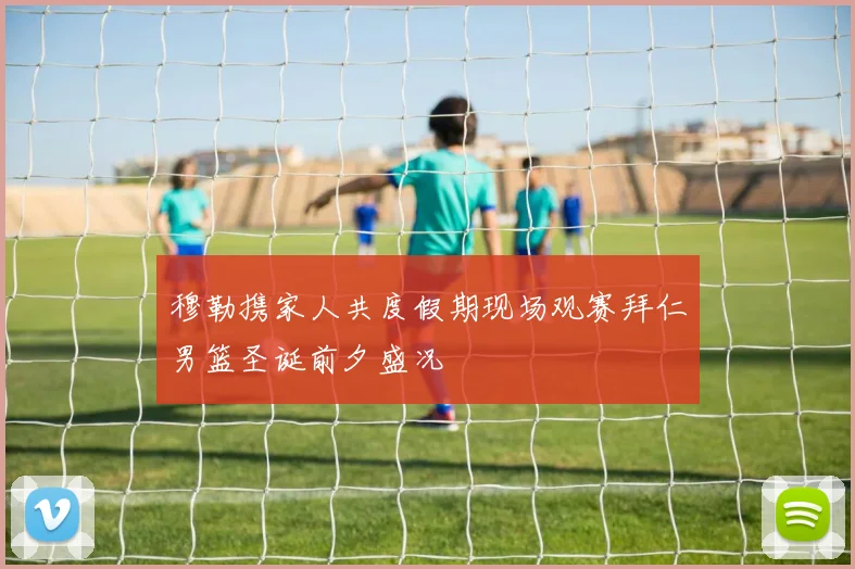 穆勒携家人共度假期现场观赛拜仁男篮圣诞前夕盛况