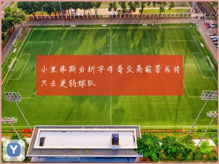 小里弗斯分析字母哥交易前景或将只去更弱球队