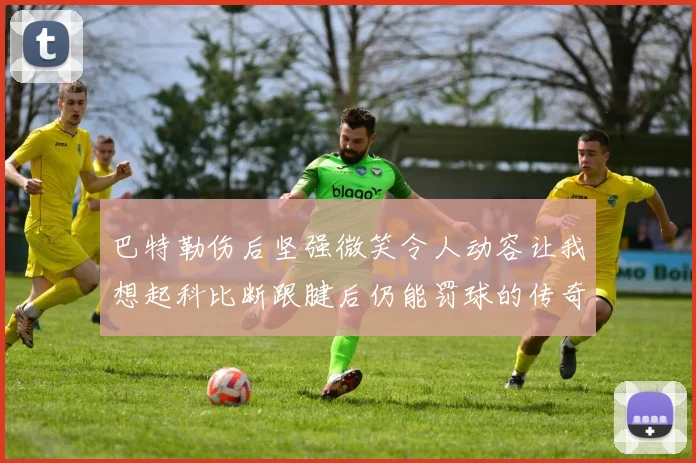 巴特勒伤后坚强微笑令人动容让我想起科比断跟腱后仍能罚球的传奇时刻