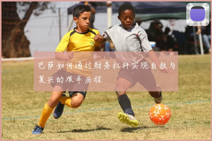 巴萨如何通过财务杠杆实现自救与复兴的艰辛历程