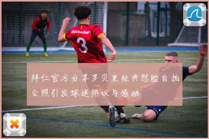 拜仁官方分享罗贝里经典怼脸自拍合照引发球迷热议与感动
