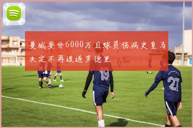 曼城要价6000万且球员伤病史皇马决定不再追逐罗德里