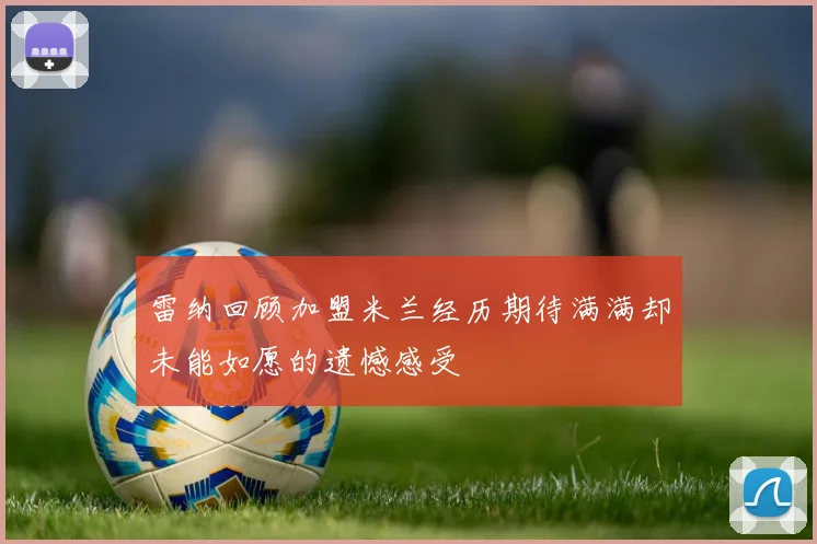 雷纳回顾加盟米兰经历期待满满却未能如愿的遗憾感受
