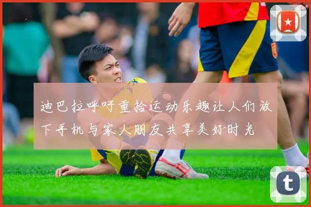 迪巴拉呼吁重拾运动乐趣让人们放下手机与家人朋友共享美好时光