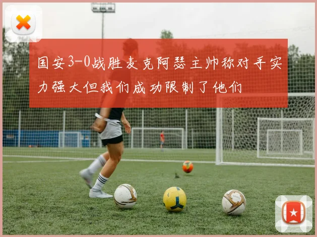 国安3-0战胜麦克阿瑟主帅称对手实力强大但我们成功限制了他们