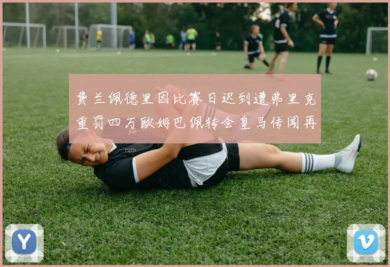 费兰佩德里因比赛日迟到遭弗里克重罚四万欧姆巴佩转会皇马传闻再起