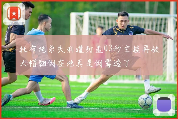 托布绝杀失利遭封盖03秒空接再被大帽翻倒在地真是倒霉透了