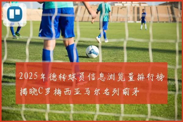2025年德转球员信息浏览量排行榜揭晓C罗梅西亚马尔名列前茅
