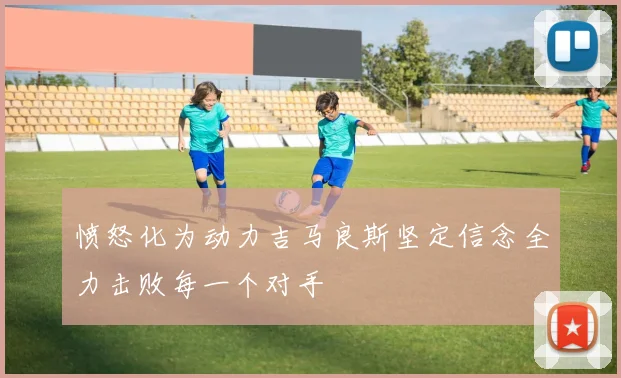 愤怒化为动力吉马良斯坚定信念全力击败每一个对手