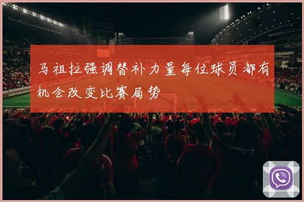 马祖拉强调替补力量每位球员都有机会改变比赛局势