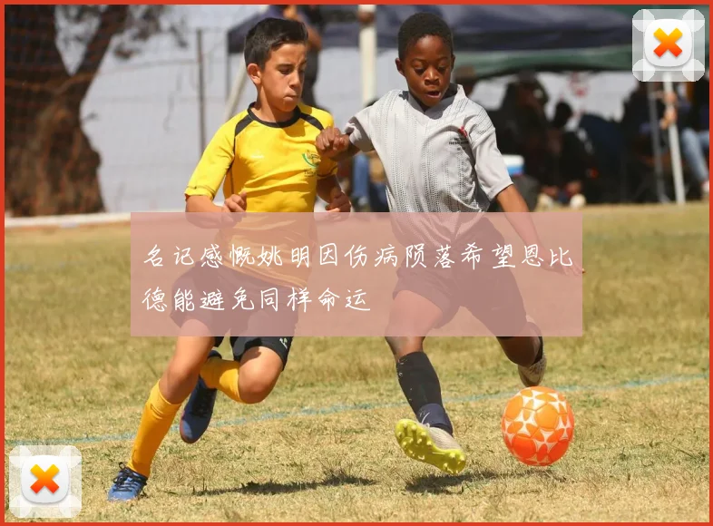 名记感慨姚明因伤病陨落希望恩比德能避免同样命运