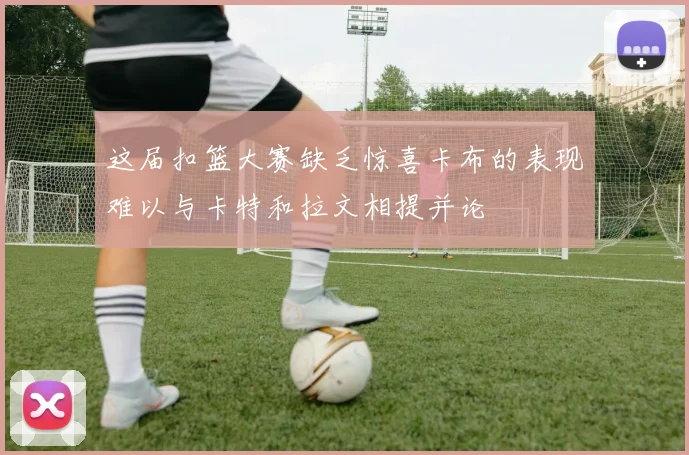 这届扣篮大赛缺乏惊喜卡布的表现难以与卡特和拉文相提并论