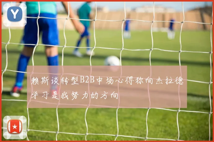 赖斯谈转型B2B中场心得称向杰拉德学习是我努力的方向