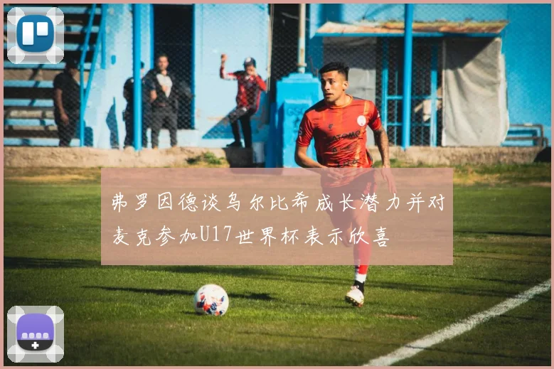 弗罗因德谈乌尔比希成长潜力并对麦克参加U17世界杯表示欣喜