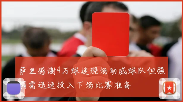 萨里感谢4万球迷现场助威球队但强调需迅速投入下场比赛准备