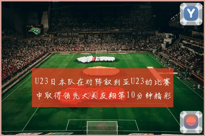 U23日本队在对阵叙利亚U23的比赛中取得领先大关友翔第10分钟精彩进球