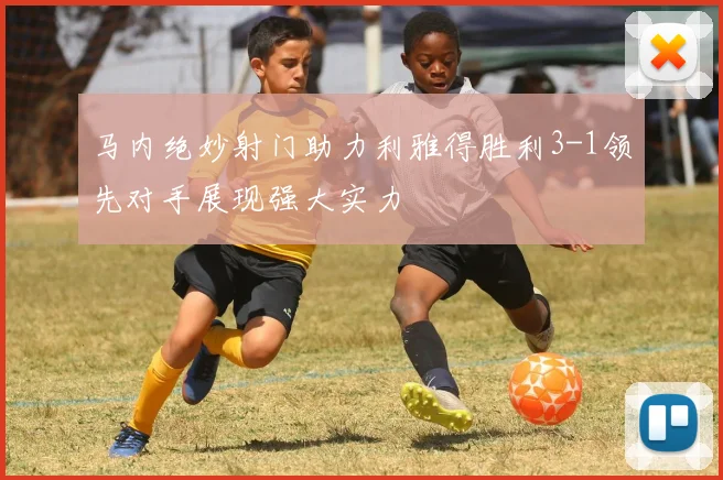 马内绝妙射门助力利雅得胜利3-1领先对手展现强大实力