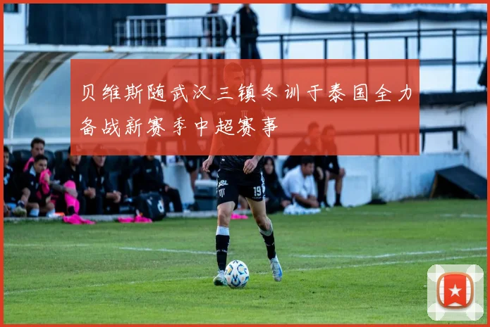 贝维斯随武汉三镇冬训于泰国全力备战新赛季中超赛事
