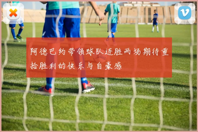 阿德巴约带领球队连胜两场期待重拾胜利的快乐与自豪感