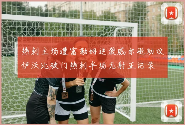 热刺主场遭富勒姆逆袭威尔逊助攻伊沃比破门热刺半场无射正记录