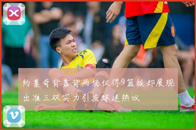 约基奇背靠背两场仅得9篮板却展现出准三双实力引发球迷热议
