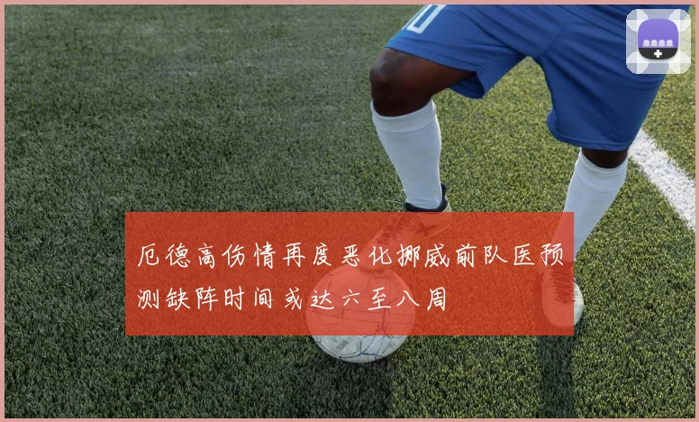 厄德高伤情再度恶化挪威前队医预测缺阵时间或达六至八周