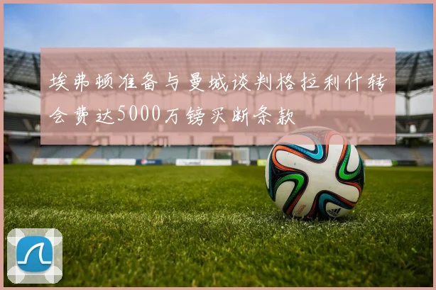 埃弗顿准备与曼城谈判格拉利什转会费达5000万镑买断条款