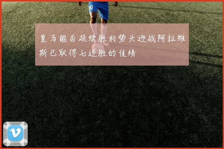 皇马能否延续胜利势头迎战阿拉维斯已取得七连胜的佳绩