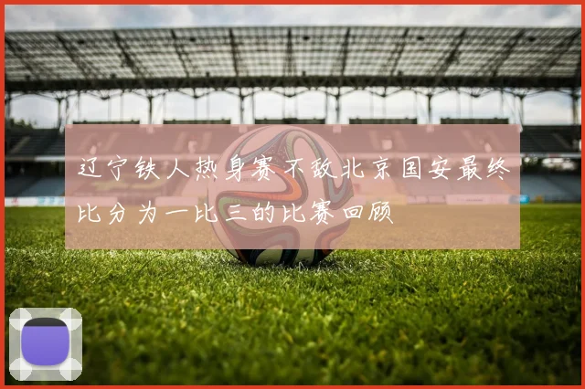 辽宁铁人热身赛不敌北京国安最终比分为一比三的比赛回顾