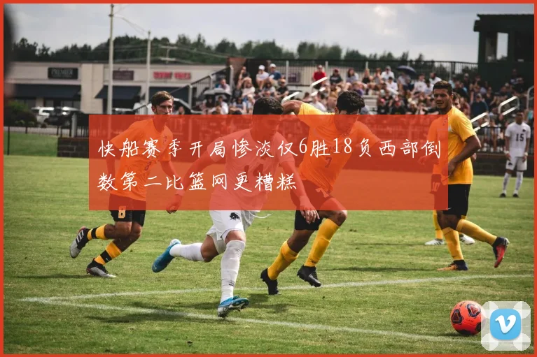 快船赛季开局惨淡仅6胜18负西部倒数第二比篮网更糟糕