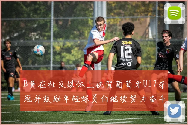 B费在社交媒体上祝贺葡萄牙U17夺冠并鼓励年轻球员们继续努力奋斗