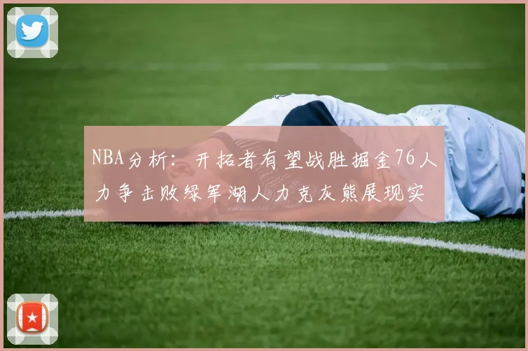 NBA分析：开拓者有望战胜掘金76人力争击败绿军湖人力克灰熊展现实力