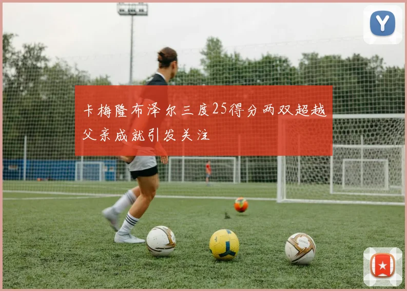 卡梅隆布泽尔三度25得分两双超越父亲成就引发关注