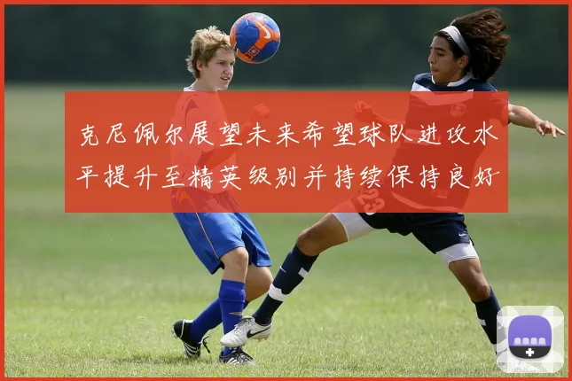 克尼佩尔展望未来希望球队进攻水平提升至精英级别并持续保持良好状态