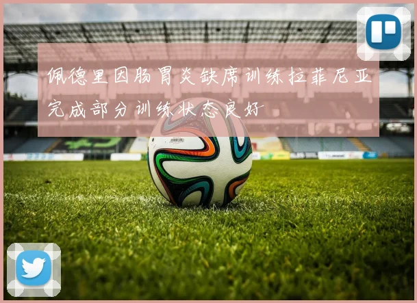 佩德里因肠胃炎缺席训练拉菲尼亚完成部分训练状态良好