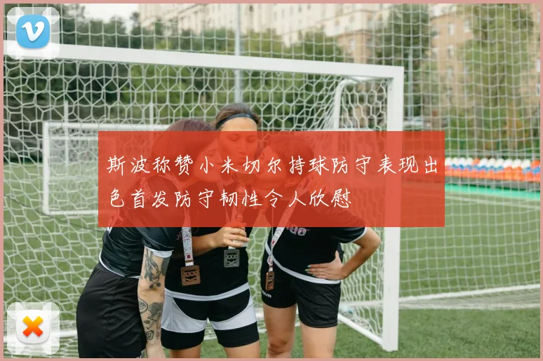 斯波称赞小米切尔持球防守表现出色首发防守韧性令人欣慰