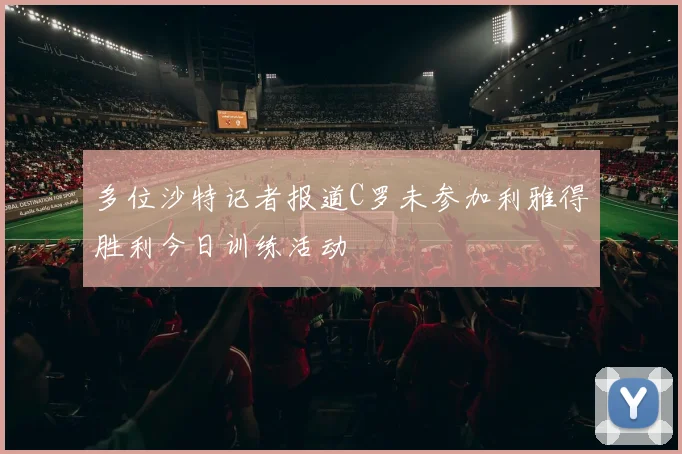 多位沙特记者报道C罗未参加利雅得胜利今日训练活动