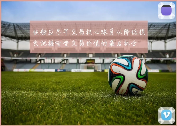 快船应尽早交易核心球员以降低损失把握哈登交易价值的最后机会