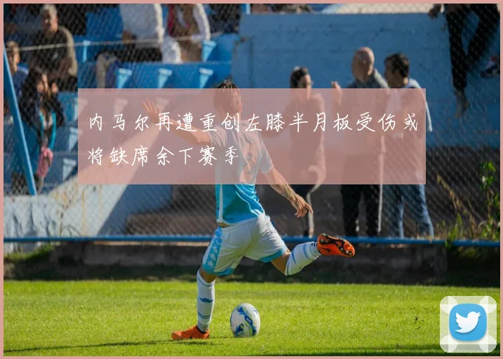 内马尔再遭重创左膝半月板受伤或将缺席余下赛季