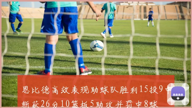 恩比德高效表现助球队胜利15投9中斩获26分10篮板5助攻并罚中8球