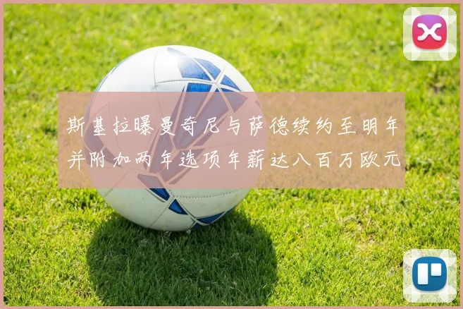 斯基拉曝曼奇尼与萨德续约至明年并附加两年选项年薪达八百万欧元