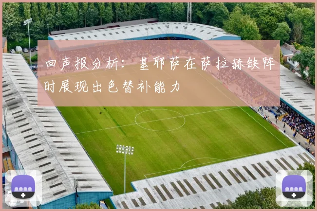 回声报分析：基耶萨在萨拉赫缺阵时展现出色替补能力