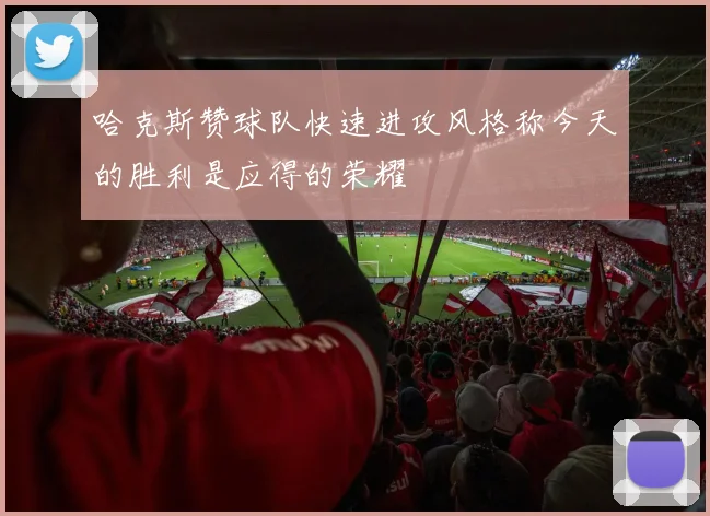 哈克斯赞球队快速进攻风格称今天的胜利是应得的荣耀