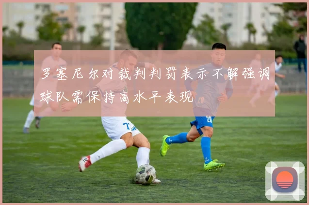 罗塞尼尔对裁判判罚表示不解强调球队需保持高水平表现