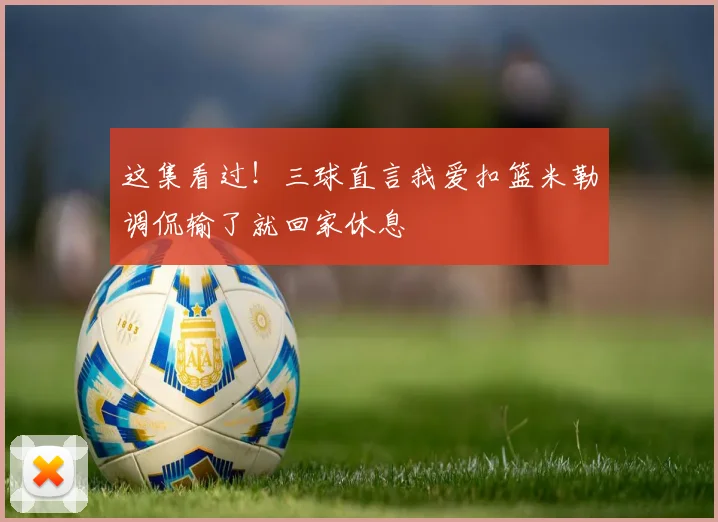 这集看过！三球直言我爱扣篮米勒调侃输了就回家休息