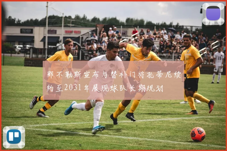 那不勒斯宣布与替补门将孔蒂尼续约至2031年展现球队长期规划