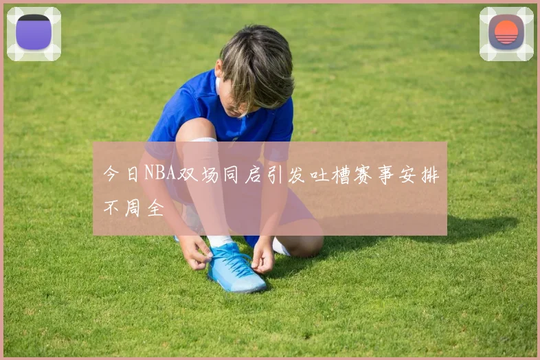 今日NBA双场同启引发吐槽赛事安排不周全