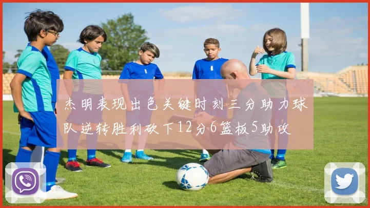 杰明表现出色关键时刻三分助力球队逆转胜利砍下12分6篮板5助攻