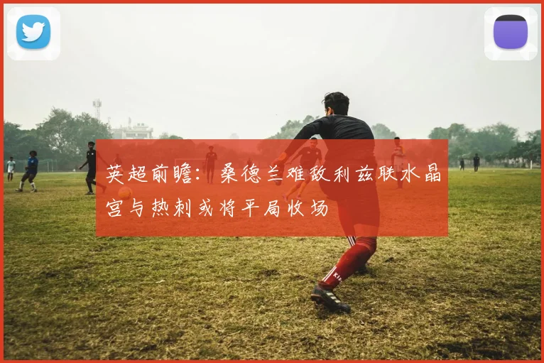 英超前瞻：桑德兰难敌利兹联水晶宫与热刺或将平局收场